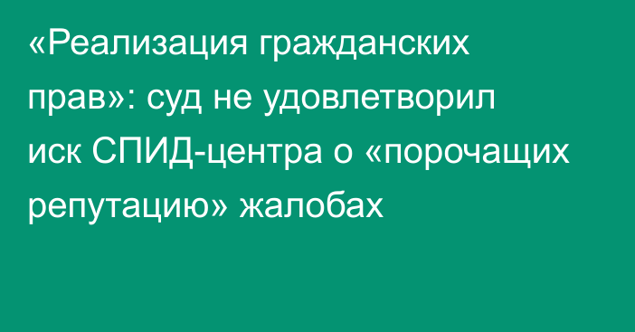 «Реализация гражданских прав»: суд не удовлетворил иск СПИД-центра о «порочащих репутацию» жалобах