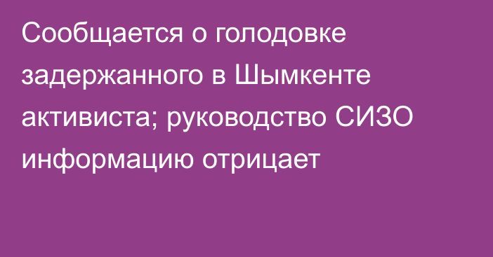 Сообщается о голодовке задержанного в Шымкенте активиста; руководство СИЗО информацию отрицает