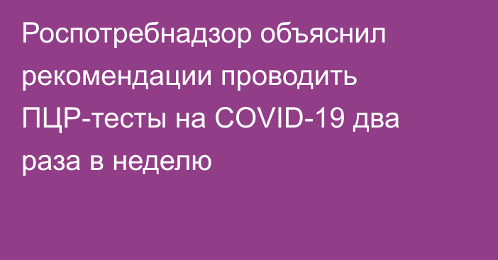 Роспотребнадзор объяснил рекомендации проводить ПЦР-тесты на COVID-19 два раза в неделю