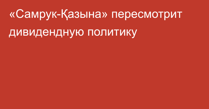 «Самрук-Қазына» пересмотрит дивидендную политику