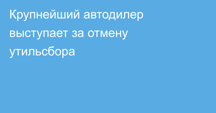 Крупнейший автодилер выступает за отмену утильсбора