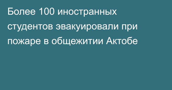 Более 100 иностранных студентов эвакуировали при пожаре в общежитии Актобе