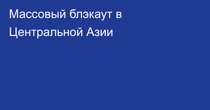 Массовый блэкаут в Центральной Азии