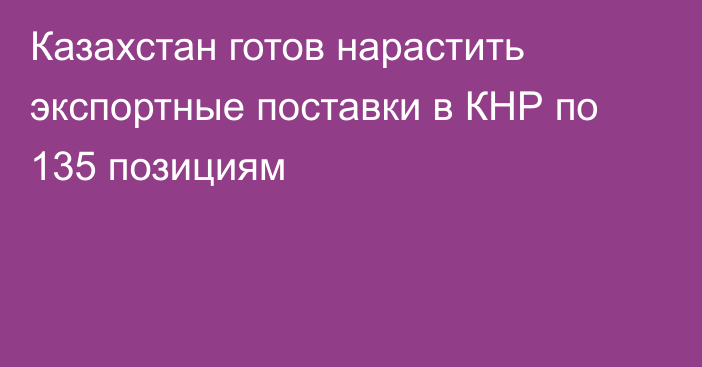 Казахстан готов нарастить экспортные поставки в КНР по 135 позициям