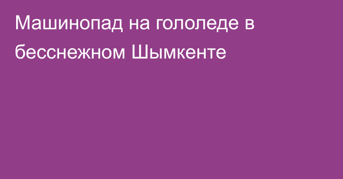 Машинопад на гололеде в бесснежном Шымкенте