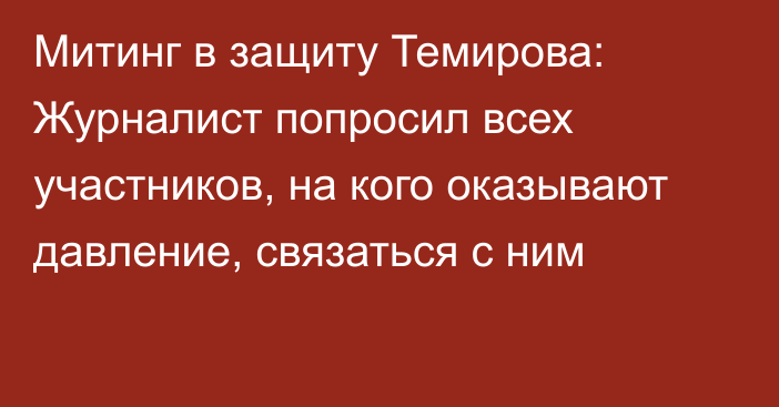 Митинг в защиту Темирова: Журналист попросил всех участников, на кого оказывают давление, связаться с ним