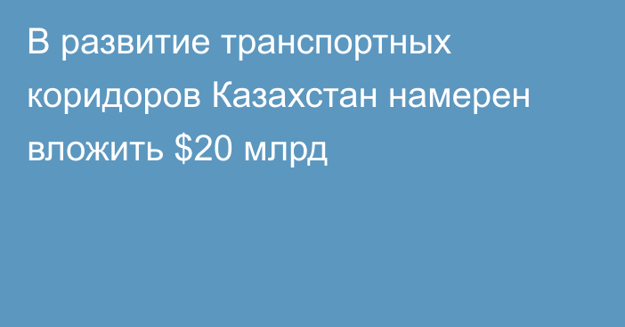 В развитие транспортных коридоров Казахстан намерен вложить $20 млрд