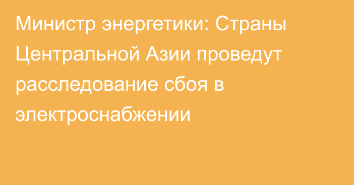 Министр энергетики: Страны Центральной Азии проведут расследование сбоя в электроснабжении