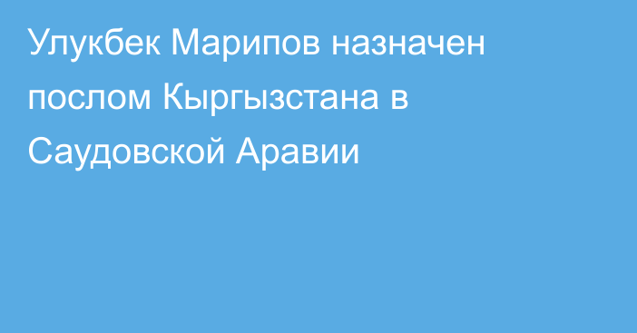 Улукбек Марипов назначен послом Кыргызстана в Саудовской Аравии