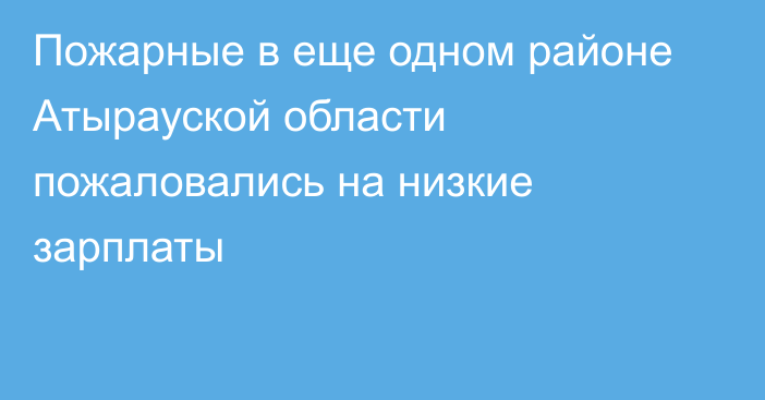 Пожарные в еще одном районе Атырауской области пожаловались на низкие зарплаты