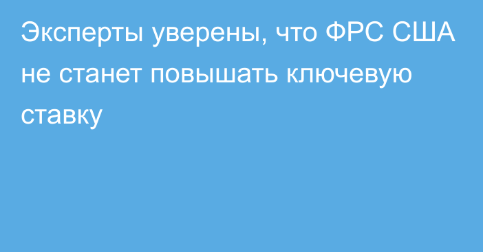 Эксперты уверены, что ФРС США не станет повышать ключевую ставку