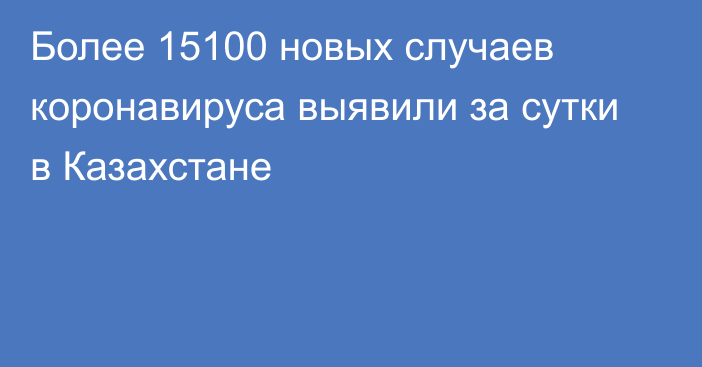 Более 15100 новых случаев коронавируса выявили за сутки в Казахстане