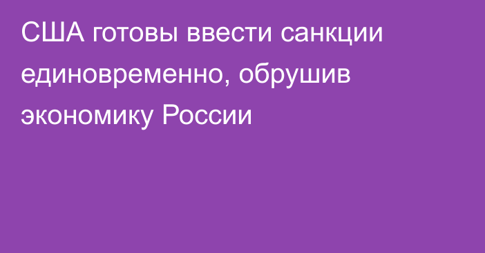 США готовы ввести санкции единовременно, обрушив экономику России