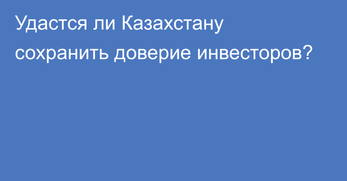 Удастся ли Казахстану сохранить доверие инвесторов?