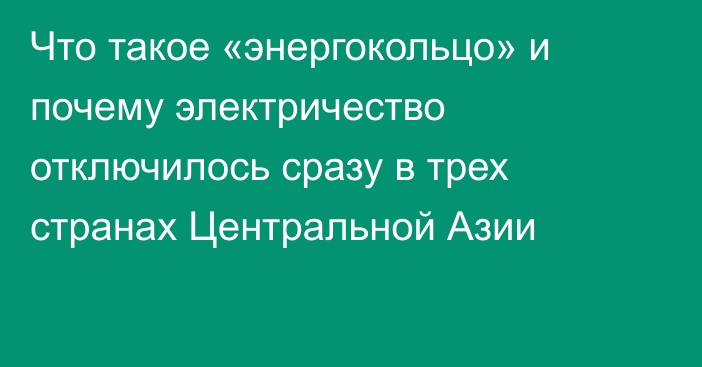 Что такое «энергокольцо» и почему электричество отключилось сразу в трех странах Центральной Азии