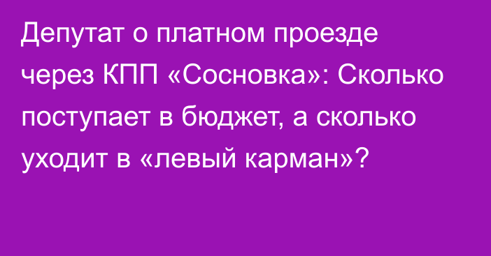 Депутат о платном проезде через КПП «Сосновка»: Сколько поступает в бюджет, а сколько уходит в «левый карман»?