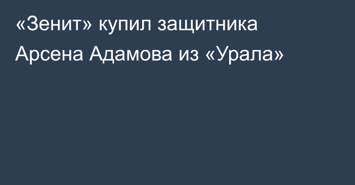 «Зенит» купил защитника Арсена Адамова из «Урала»