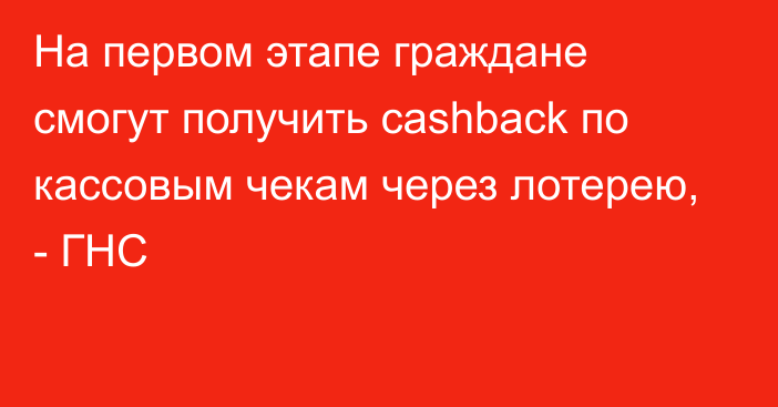 На первом этапе граждане смогут получить cashback по кассовым чекам через лотерею, - ГНС