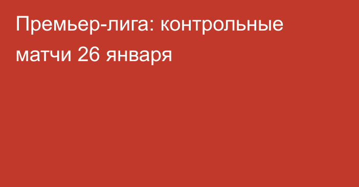 Премьер-лига: контрольные матчи 26 января