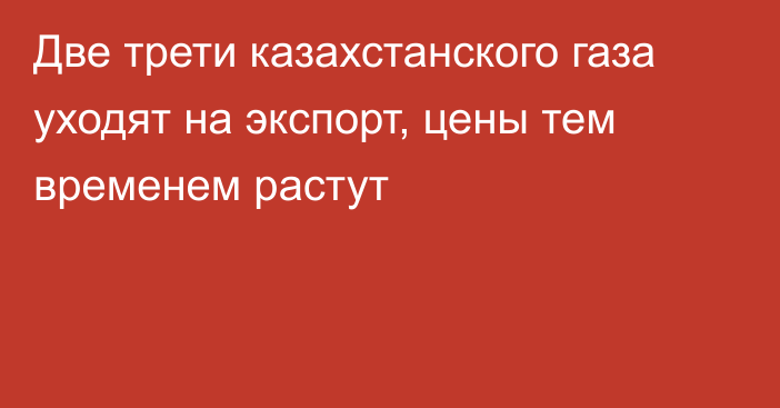 Две трети казахстанского газа уходят на экспорт, цены тем временем растут