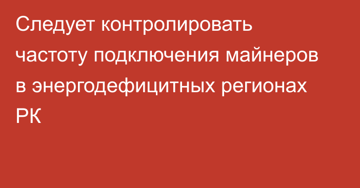 Следует контролировать частоту подключения майнеров в энергодефицитных регионах РК