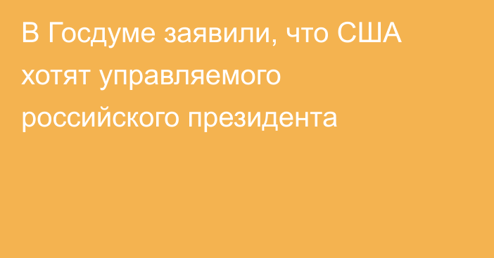 В Госдуме заявили, что США хотят управляемого российского президента