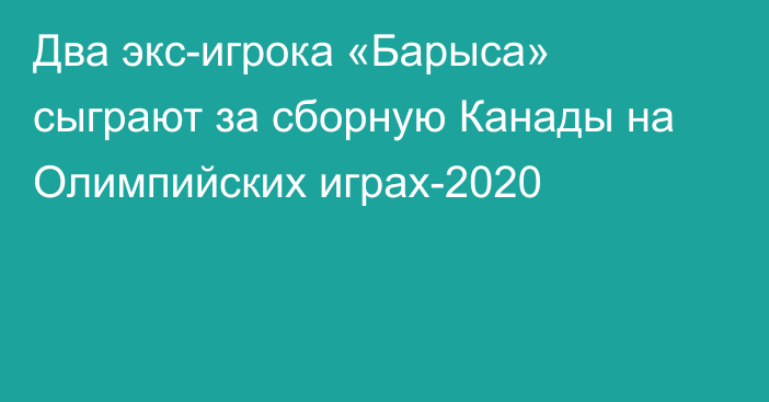 Два экс-игрока «Барыса» сыграют за сборную Канады на Олимпийских играх-2020