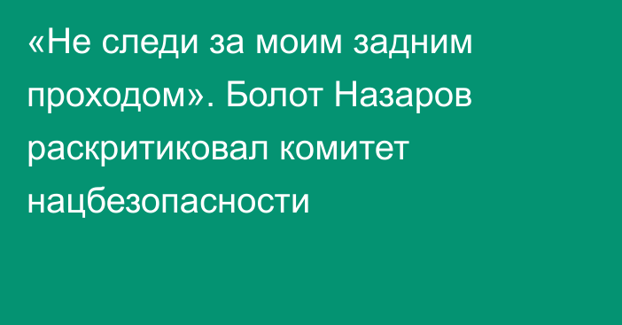 «Не следи за моим задним проходом». Болот Назаров раскритиковал комитет нацбезопасности