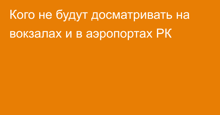 Кого не будут досматривать на вокзалах и в аэропортах РК