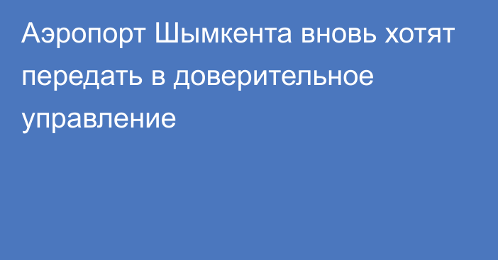 Аэропорт Шымкента вновь хотят передать в доверительное управление