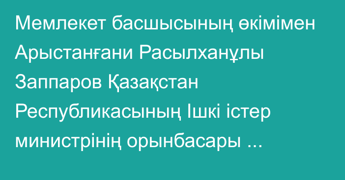 Мемлекет басшысының өкімімен Арыстанғани Расылханұлы Заппаров Қазақстан Республикасының Ішкі істер министрінің орынбасары лауазымынан босатылды