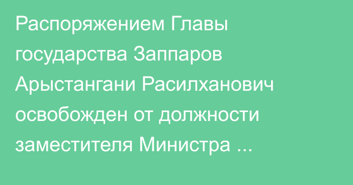 Распоряжением Главы государства Заппаров Арыстангани Расилханович освобожден от должности заместителя Министра внутренних дел Республики Казахстан