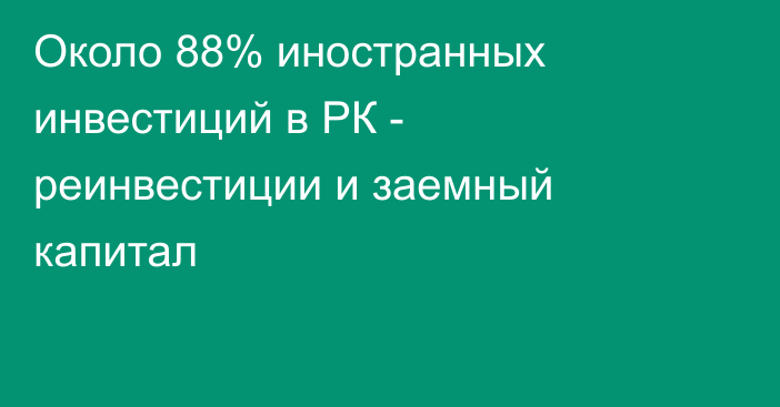 Около 88% иностранных инвестиций в РК - реинвестиции и заемный капитал