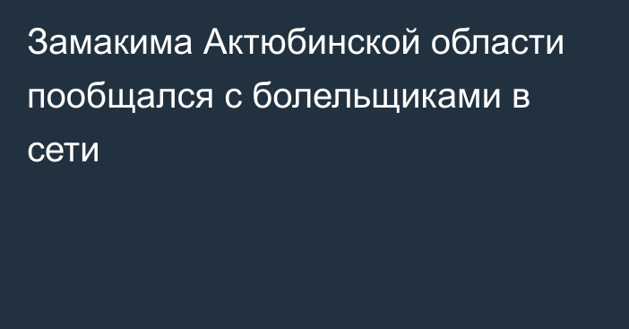 Замакима Актюбинской области пообщался с болельщиками в сети