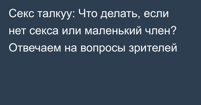 Секс талкуу: Что делать, если нет секса или маленький член? Отвечаем на вопросы зрителей