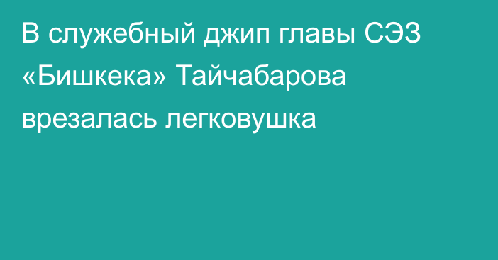 В служебный джип главы СЭЗ «Бишкека» Тайчабарова врезалась легковушка