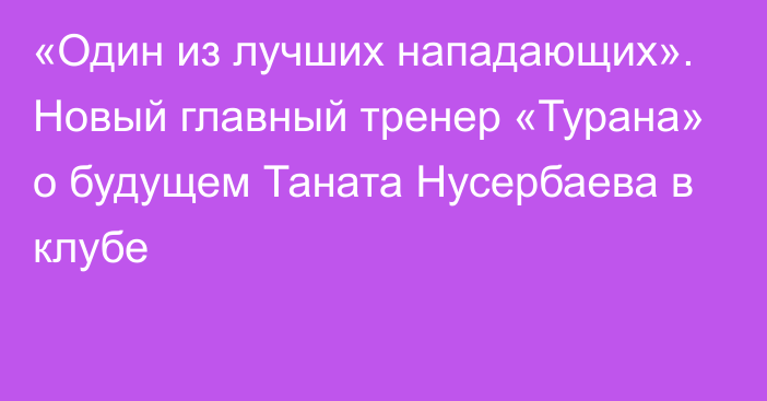 «Один из лучших нападающих». Новый главный тренер «Турана» о будущем Таната Нусербаева в клубе