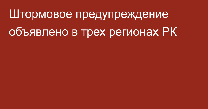 Штормовое предупреждение объявлено в трех регионах РК