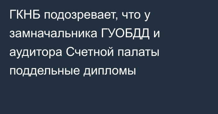 ГКНБ подозревает, что у замначальника ГУОБДД и аудитора Счетной палаты поддельные дипломы