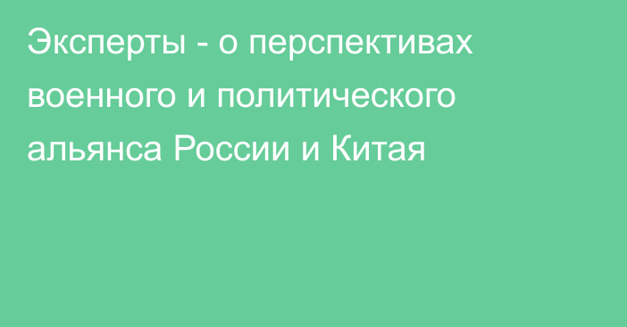 Эксперты - о перспективах военного и политического альянса России и Китая