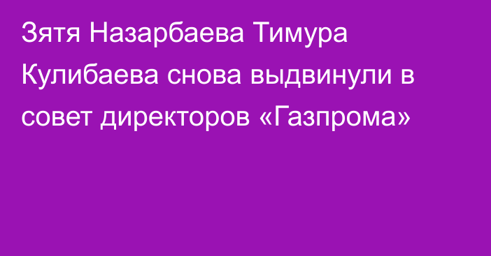 Зятя Назарбаева Тимура Кулибаева снова выдвинули в совет директоров «Газпрома»