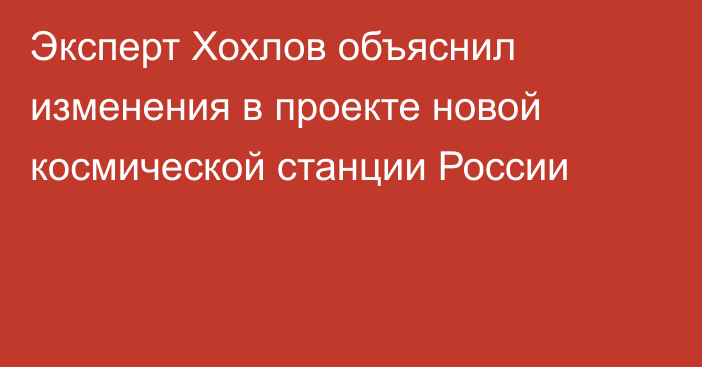 Эксперт Хохлов объяснил изменения в проекте новой космической станции России