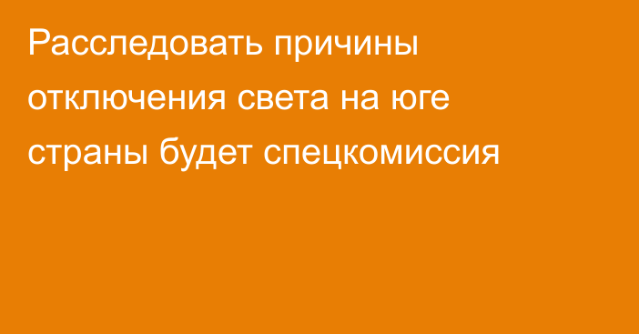 Расследовать причины отключения света на юге страны будет спецкомиссия