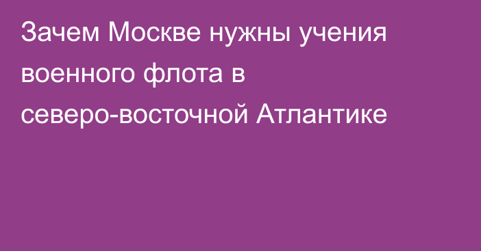 Зачем Москве нужны учения военного флота в северо-восточной Атлантике