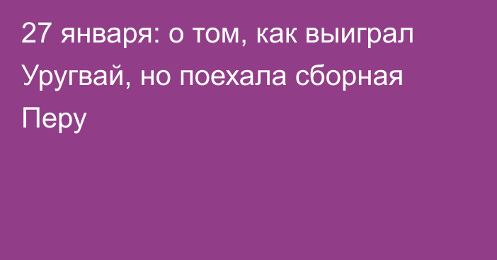 27 января: о том, как выиграл Уругвай, но поехала сборная Перу