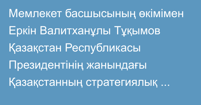 Мемлекет басшысының өкімімен Еркін Валитханұлы Тұқымов Қазақстан Республикасы Президентінің жанындағы Қазақстанның стратегиялық зерттеулер институтының директоры лауазымына тағайындалды