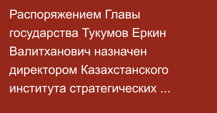 Распоряжением Главы государства Тукумов Еркин Валитханович назначен директором Казахстанского института стратегических исследований при Президенте Республики Казахстан