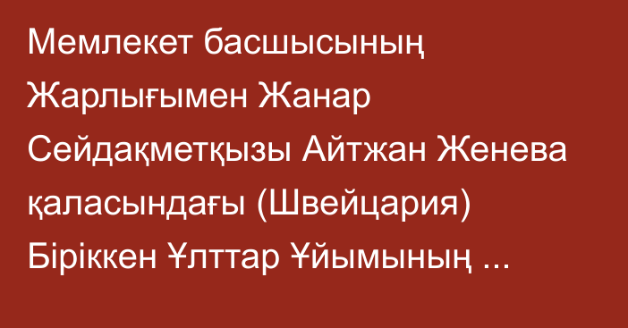 Мемлекет басшысының Жарлығымен Жанар Сейдақметқызы Айтжан Женева қаласындағы (Швейцария) Біріккен Ұлттар Ұйымының бөлімшесі мен басқа да халықаралық ұйымдар жанындағы Қазақстан Республикасының Тұрақты өкілі лауазымынан босатылды