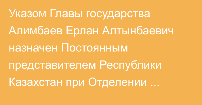 Указом Главы государства Алимбаев Ерлан Алтынбаевич назначен Постоянным представителем Республики Казахстан при Отделении Организации Объединенных Наций и других международных организациях в городе Женеве (Швейцария)