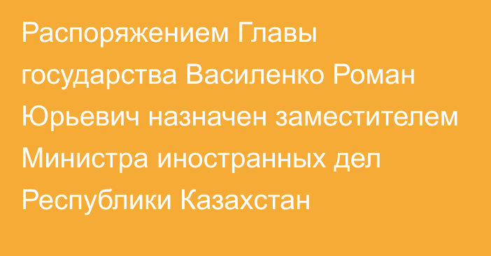 Распоряжением Главы государства Василенко Роман Юрьевич назначен заместителем Министра иностранных дел Республики Казахстан